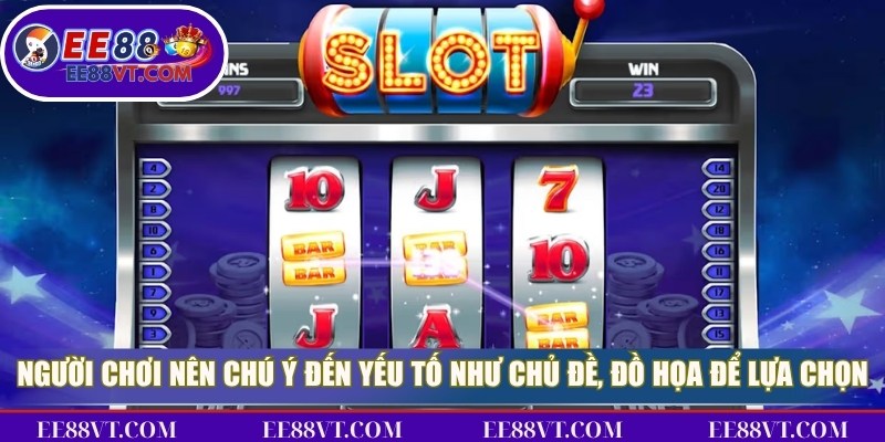 Người chơi nên chú ý đến các yếu tố như chủ đề, đồ họa để lựa chọn