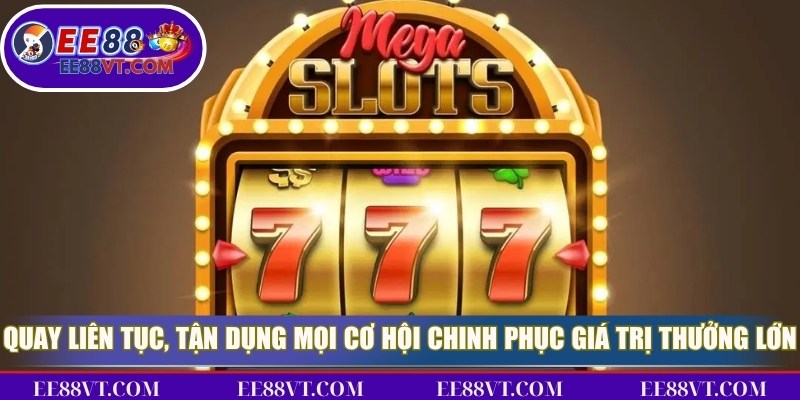 Quay liên tục, tận dụng mọi cơ hội để chinh phục giá trị thưởng lớn